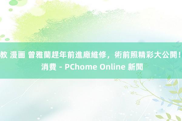调教 漫画 曾雅蘭趕年前進廠維修,術前照精彩大公開! - 消費 - PChome Online 新聞