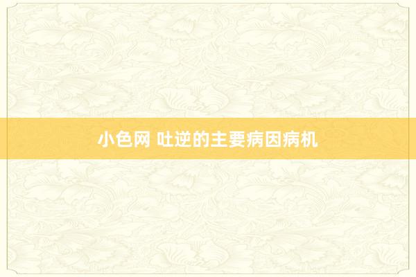 小色网 吐逆的主要病因病机