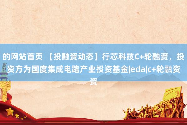 的网站首页 【投融资动态】行芯科技C+轮融资，投资方为国度集成电路产业投资基金|eda|c+轮融资