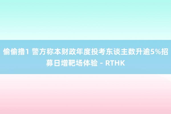 偷偷撸1 警方称本财政年度投考东谈主数升逾5% 招募日增靶场体验 - RTHK