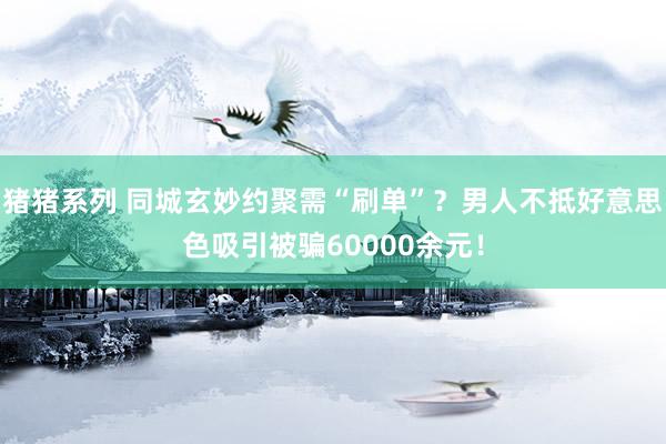 猪猪系列 同城玄妙约聚需“刷单”？男人不抵好意思色吸引被骗60000余元！