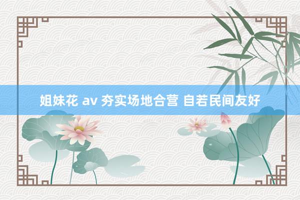 姐妹花 av 夯实场地合营 自若民间友好