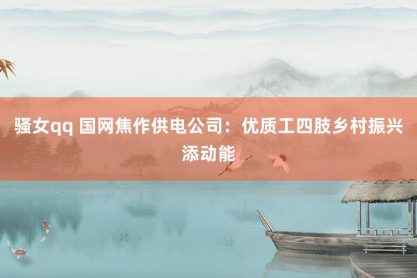 骚女qq 国网焦作供电公司：优质工四肢乡村振兴添动能