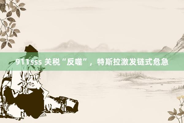 911sss 关税“反噬”，特斯拉激发链式危急
