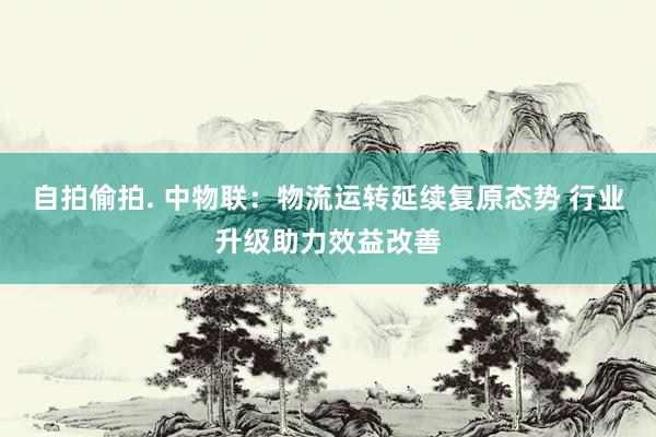 自拍偷拍. 中物联：物流运转延续复原态势 行业升级助力效益改善