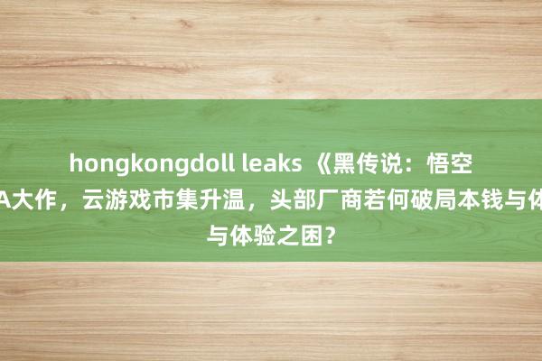 hongkongdoll leaks 《黑传说：悟空》引爆3A大作，云游戏市集升温，头部厂商若何破局本钱与体验之困？