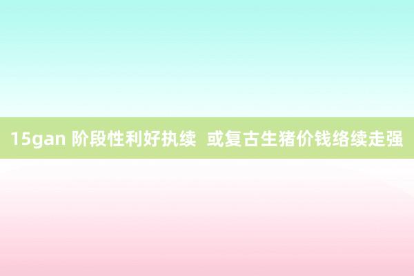 15gan 阶段性利好执续  或复古生猪价钱络续走强