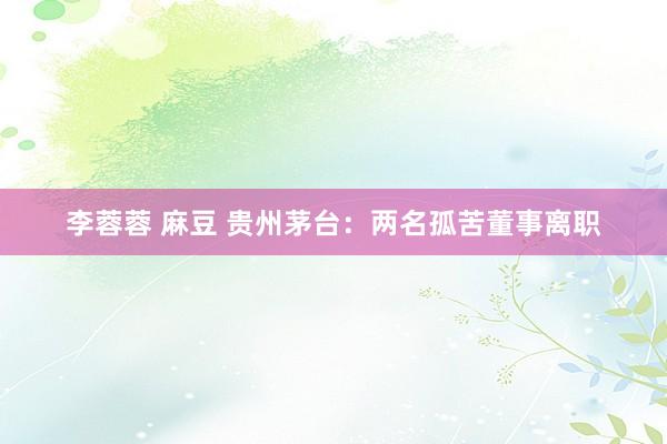 李蓉蓉 麻豆 贵州茅台：两名孤苦董事离职
