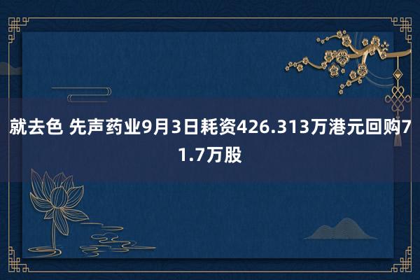 就去色 先声药业9月3日耗资426.313万港元回购71.7万股