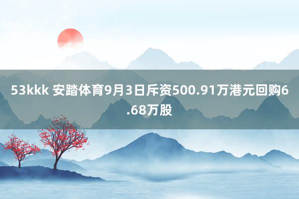 53kkk 安踏体育9月3日斥资500.91万港元回购6.68万股