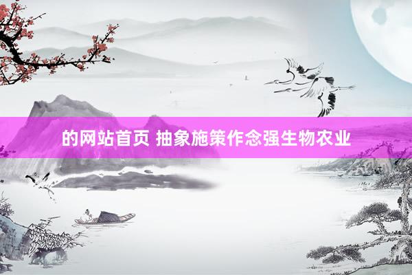 的网站首页 抽象施策作念强生物农业