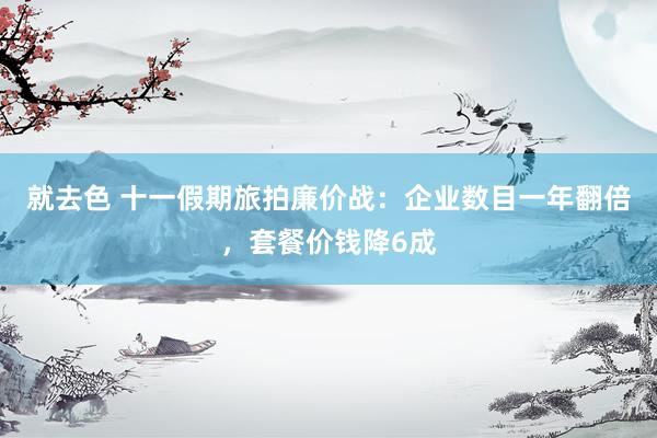 就去色 十一假期旅拍廉价战：企业数目一年翻倍，套餐价钱降6成