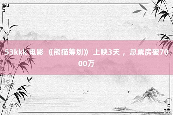 53kkk 电影 《熊猫筹划》 上映3天 ，总票房破7000万
