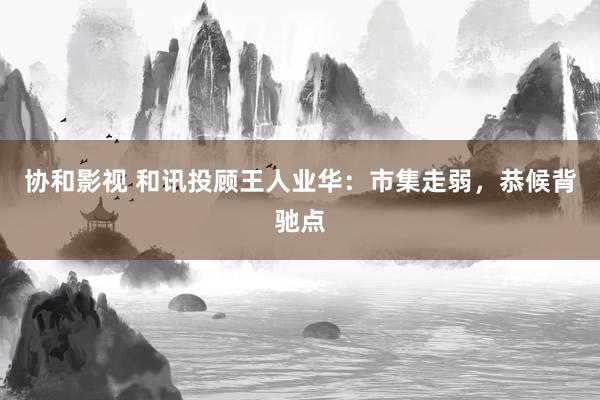 协和影视 和讯投顾王人业华：市集走弱，恭候背驰点