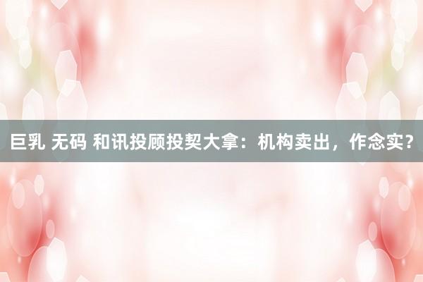 巨乳 无码 和讯投顾投契大拿：机构卖出，作念实？