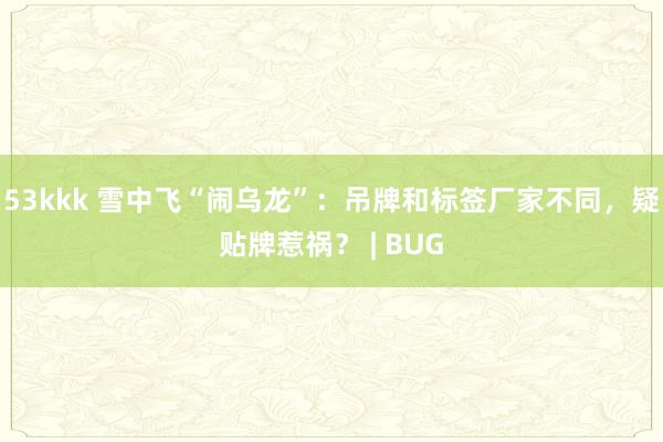 53kkk 雪中飞“闹乌龙”：吊牌和标签厂家不同，疑贴牌惹祸？ | BUG