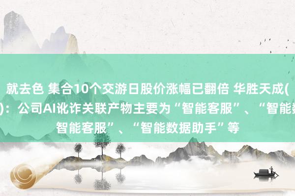 就去色 集合10个交游日股价涨幅已翻倍 华胜天成(600410.SH)：公司AI讹诈关联产物主要为“智能客服”、“智能数据助手”等