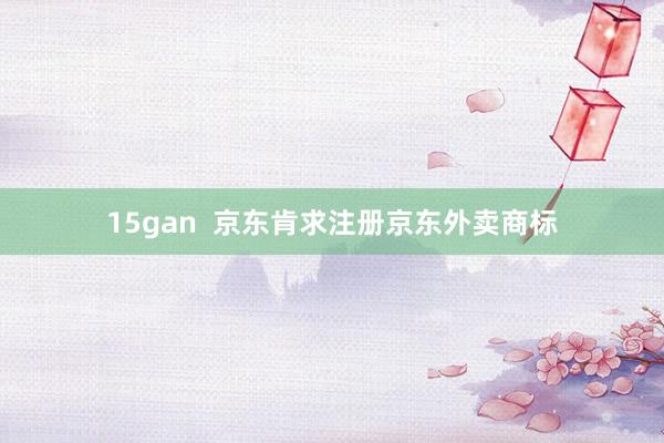 15gan  京东肯求注册京东外卖商标