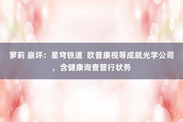 萝莉 崩坏：星穹铁道  欧普康视等成就光学公司，含健康询查管行状务