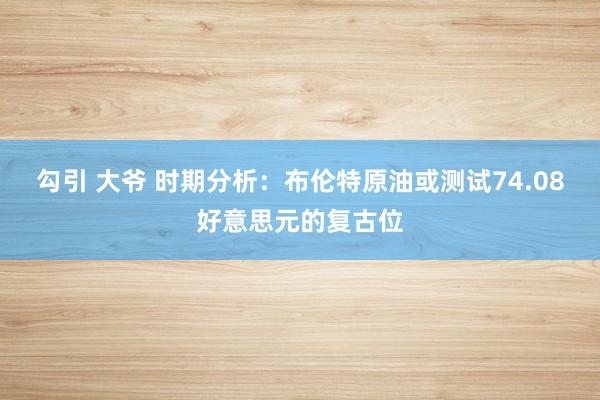 勾引 大爷 时期分析：布伦特原油或测试74.08好意思元的复古位