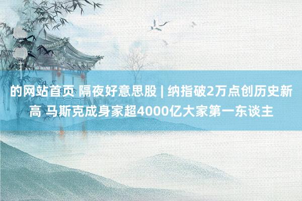 的网站首页 隔夜好意思股 | 纳指破2万点创历史新高 马斯克成身家超4000亿大家第一东谈主