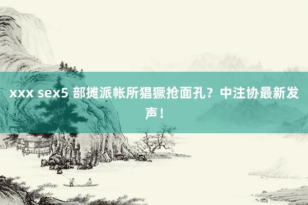 xxx sex5 部摊派帐所猖獗抢面孔？中注协最新发声！